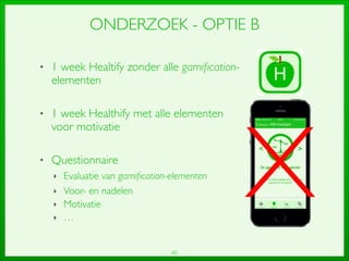 40
ONDERZOEK - OPTIE B
• 1 week Healtify zonder alle gamiﬁcation-
elementen	

!
• 1 week Healthify met alle elementen
voor motivatie	

!
• Questionnaire	

‣ Evaluatie van gamiﬁcation-elementen	

‣ Voor- en nadelen	

‣ Motivatie	

‣ …
X
 