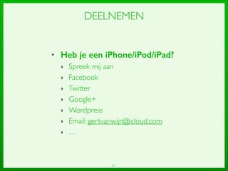 41
DEELNEMEN
• Heb je een iPhone/iPod/iPad?
‣ Spreek mij aan	

‣ Facebook	

‣ Twitter	

‣ Google+	

‣ Wordpress	

‣ Email: gertvanwijn@icloud.com	

‣ …
 