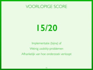 46
VOORLOPIGE SCORE
15/20
Implementatie (bijna) af	

Weinig usability-problemen	

Afhankelijk van hoe onderzoek verloopt
 