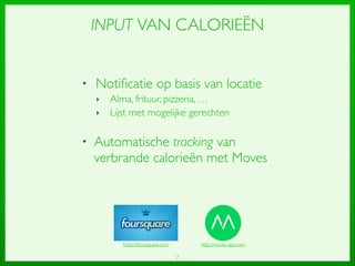 7
INPUT VAN CALORIEËN
• Notiﬁcatie op basis van locatie	

‣ Alma, frituur, pizzeria, …	

‣ Lijst met mogelijke gerechten	

!
• Automatische tracking van
verbrande calorieën met Moves
https://foursquare.com http://moves-app.com
 