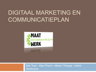 DIGITAAL MARKETING EN
COMMUNICATIEPLAN




     Seb Toye - Max Pirard - Alberic Thange - Astrid
     Vanthuyne
 