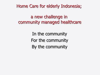 Home Care for elderly Indonesia;  a new challenge in  community managed healthcare In the community For the community By the community 