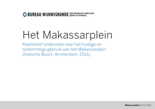 Het Makassarplein
Kwalitatief onderzoek naar het huidige en
toekomstige gebruik van het Makassarplein
(Indische Buurt, Amsterdam, 2011).




                                            1 Makassarplei n 21-11-2011
                                              Makassarplein
 