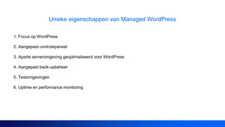 Unieke eigenschappen van Managed WordPress
1. Focus op WordPress
2. Aangepast controlepaneel
3. Aparte serveromgeving geoptimaliseerd voor WordPress
4. Aangepast back-upbeheer
5. Testomgevingen
6. Uptime en performance monitoring
 