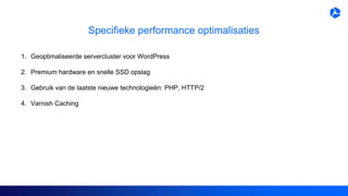 Specifieke performance optimalisaties
1. Geoptimaliseerde servercluster voor WordPress
2. Premium hardware en snelle SSD opslag
3. Gebruik van de laatste nieuwe technologieën: PHP, HTTP/2
4. Varnish Caching
 
