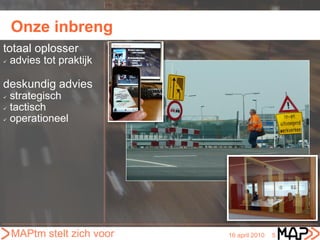 Onze inbreng
totaal oplosser
   advies tot praktijk

deskundig advies
 strategisch
 tactisch

 operationeel




    MAPtm stelt zich voor   16 april 2010   5
 