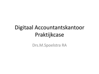 Digitaal Accountantskantoor
         Praktijkcase
      Drs.M.Spoelstra RA
 