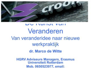 De Kunst van
Veranderen
Van veranderidee naar nieuwe
werkpraktijk
dr. Marco de Witte
HGRV Adviseurs Managers, Erasmus
Universiteit Rotterdam
Mob. 0650523977, email:
 