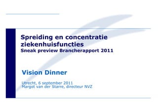Spreiding en concentratie
ziekenhuisfuncties
Sneak preview Brancherapport 2011




Vision Dinner
Utrecht, 6 september 2011
Margot van der Starre, directeur NVZ
 