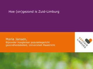 Hoe (on)gezond is Zuid-Limburg
Maria Jansen,
Bijzonder hoogleraar populatiegericht
gezondheidsbeleid, Universiteit Maastricht
 