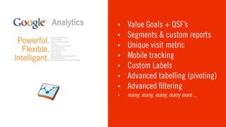 •   Value Goals + QSF’s
•   Segments & custom reports
•   Unique visit metric
•   Mobile tracking
•   Custom Labels
•   Advanced tabelling (pivoting)
•   Advanced ltering
•   many, many, many, many more ...
 