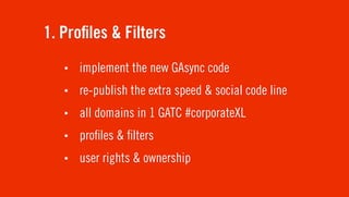 1. Pro les & Filters
   •   implement the new GAsync code
   •   re-publish the extra speed & social code line
   •   all domains in 1 GATC #corporateXL
   •   pro les & lters
   •   user rights & ownership
 