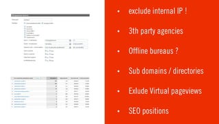 •   exclude internal IP !

•   3th party agencies

•   Of ine bureaus ?

•   Sub domains / directories

•   Exlude Virtual pageviews

•   SEO positions
 