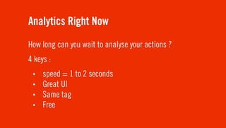 Analytics Right Now
How long can you wait to analyse your actions ?
4 keys :
 •   speed = 1 to 2 seconds
 •   Great UI
 •   Same tag
 •   Free
 