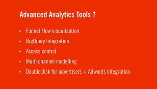 Advanced Analytics Tools ?
•   Funnel Flow visualisation
•   BigQuery integration
•   Access control
•   Multi channel modelling
•   Doubleclick for advertisers + Adwords integration
 