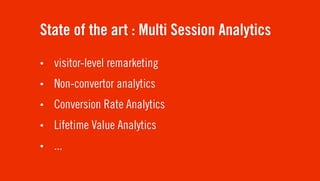 State of the art : Multi Session Analytics
•   visitor-level remarketing
•   Non-convertor analytics
•   Conversion Rate Analytics
•   Lifetime Value Analytics
•   ...
 