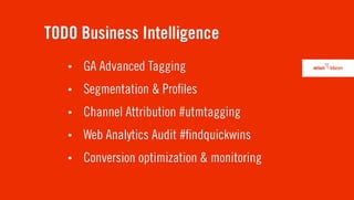 TODO Business Intelligence
   •   GA Advanced Tagging
   •   Segmentation & Pro les
   •   Channel Attribution #utmtagging
   •   Web Analytics Audit # ndquickwins
   •   Conversion optimization & monitoring
 
