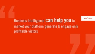 Business Intelligence can help you to
market your platform generate & engage only
pro table vistors
 