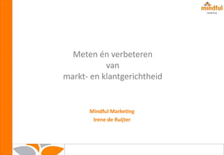 Meten én verbeteren
van
markt- en klantgerichtheid
Mindful Marketing
Irene de Ruijter
 