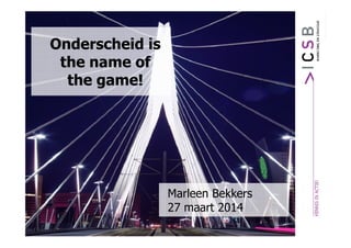 Onderscheid is
the name of
the game!
Marleen Bekkers
27 maart 2014
1
 