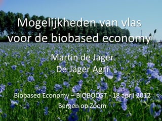 Mogelijkheden van vlas
voor de biobased economy
            Martin de Jager
             De Jager Agri

 Biobased Economy – BIOBOOST - 18 april 2012
              Bergen op Zoom
                                               1
 