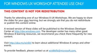 FOR WINDOWS UX WORKSHOP ATTENDEE USE ONLY

THIS CONTENT IS NOT FOR REDISTRIBUTION




       http://dev.windows.com



   http://aka.ms/win8nl


                                win8tkfb@microsoft.com
 