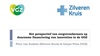 Het perspectief van zorgverzekeraars op
duurzame financiering van innovaties in de GGZ
Peter van Zuidam (Zilveren Kruis) & Gerjan Prins (VGZ)
 
