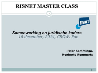 RISNET MASTER CLASS
Samenwerking en juridische kaders
1
16 december, 2014, CROW, Ede
Peter Kamminga,
Henberto Remmerts
1
 