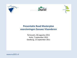 Presentatie Raad Masterplan
                voorzieningen Zeeuws Vlaanderen

                     Terneuzen, 30 augustus 2011
                       Hulst, 7 september 2011
                     Oostburg, 13 september 2011




www.nu2021.nl
 