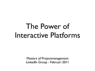 The Power of
Interactive Platforms

   Masters of Projectmanagement
   LinkedIn Group - Februari 2011
 