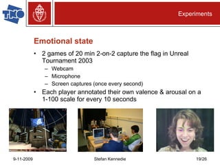 Emotional state 2 games of 20 min 2-on-2 capture the flag in Unreal Tournament 2003 Webcam Microphone Screen captures (once every second) Each player annotated their own valence & arousal on a  1-100 scale for every 10 seconds Experiments 