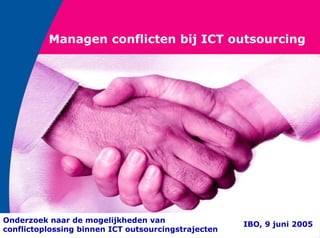 Managen conflicten bij ICT outsourcing




Onderzoek naar de mogelijkheden van
                                                     IBO, 9 juni 2005
conflictoplossing binnen ICT outsourcingstrajecten
 