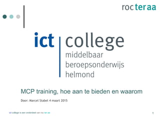 MCP training, hoe aan te bieden en waarom
Door: Marcel Stabel 4 maart 2015
ict college is een onderdeel van roc ter aa 1
 