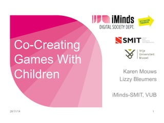 Co-Creating 
Games With 
Children Karen Mouws 
Lizzy Bleumers 
iMinds-SMIT, VUB 
26/11/14 1 
 