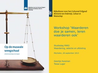 Workshop ‘Waarderen
doe je samen, leren
waarderen ook’
Studiedag FARO
Waardering, selectie en afstoting
Mechelen, 28 september 2015
Geertje Huisman
Tessa Luger
 