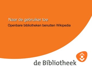 Openbare bibliotheken benutten Wikipedia Naar de gebruiker toe 