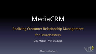 MediaCRM Realizing Customer Relationship Management for Broadcasters Mike Matton – VRT-medialab iMinds – 13/10/2011 