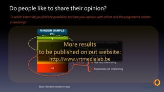 Do people like to share their opinion?To which extent do you find the possibility to share your opinion with others and the programme creator interesting?RANDOM SAMPLE (%){More resultstobepublished on out website:http://www.vrtmedialab.be39%{61%Basis: Random sample (n=303)