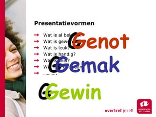 Presentatievormen Wat is al bekend? Wat is gewend? Wat is leuk? Wat is handig? Wat is snel? Wat heb ik er aan? ……… .. G Genot G Gemak G Gewin 