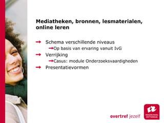 Mediatheken, bronnen, lesmaterialen, online leren Schema verschillende niveaus Op basis van ervaring vanuit IvG Verrijking  Casus: module Onderzoeksvaardigheden Presentatievormen 