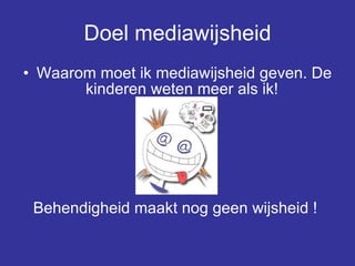 Doel mediawijsheid Waarom moet ik mediawijsheid geven. De kinderen weten meer als ik!  Behendigheid maakt nog geen wijsheid !  