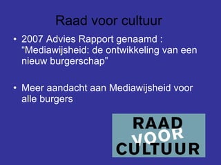 Raad voor cultuur  2007 Advies Rapport genaamd : “Mediawijsheid: de ontwikkeling van een nieuw burgerschap” Meer aandacht aan Mediawijsheid voor alle burgers   