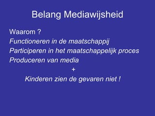 Belang Mediawijsheid Waarom ? Functioneren in de maatschappij Participeren in het maatschappelijk proces Produceren van media + Kinderen zien de gevaren niet ! 