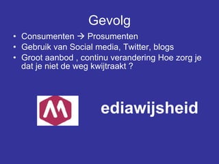 Gevolg Consumenten    Prosumenten Gebruik van Social media, Twitter, blogs   Groot aanbod , continu verandering Hoe zorg je dat je niet de weg kwijtraakt ?     ediawijsheid  