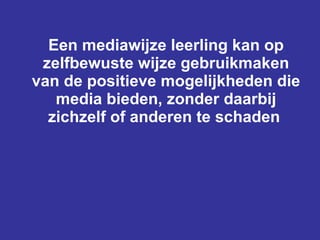 Een mediawijze leerling kan op zelfbewuste wijze gebruikmaken van de positieve mogelijkheden die media bieden, zonder daarbij zichzelf of anderen te schaden   
