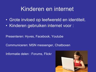 Kinderen en internet   Grote invloed op leefwereld en identiteit. Kinderen gebruiken internet voor :   Presenteren: Hyves, Facebook, Youtube Communiceren: MSN messenger, Chatboxen Informatie delen : Forums, Flickr 