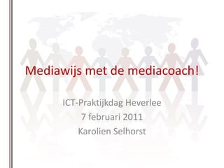 Mediawijs met de mediacoach!

      ICT-Praktijkdag Heverlee
           7 februari 2011
          Karolien Selhorst
 