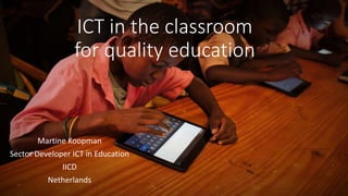 ICT in the classroom 
for quality education 
Martine Koopman 
Sector Developer ICT in Education 
IICD 
Netherlands 
 
