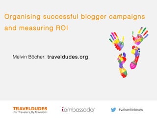 1
Organising successful blogger campaigns
and measuring ROI
Melvin Böcher: traveldudes.org
#vakantiebeurs
 