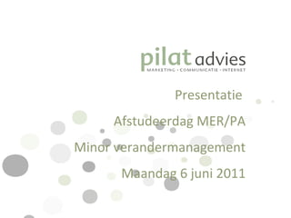 Presentatie
Afstudeerdag MER/PA
Minor verandermanagement
Maandag 6 juni 2011
 
